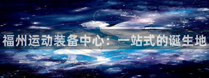 意昂体育4招商电话是多少号码：福州运动装备中心：一站式的诞生