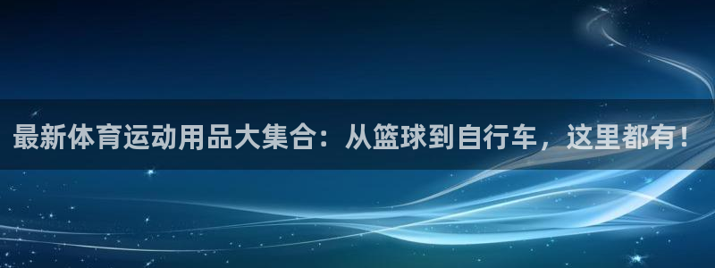 意昂4集团官网首页网址：最新体育运动用品大集合：从篮