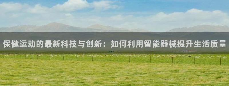 意昂4娱乐下载：保健运动的最新科技与创新：如何利用智
