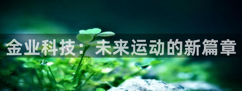意昂体育4招商电话是多少：金业科技：未来运动的新篇章