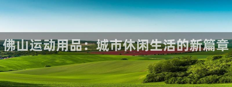 意昂体育4招商电话地址查询：佛山运动用品：城市休闲生