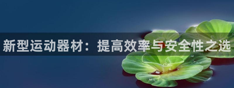 意昂体育4平台假的吗是真的吗吗：新型运动器材：提高效