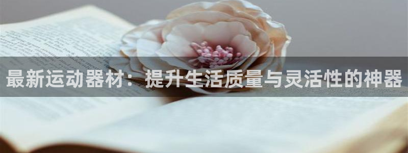 意昂4娱乐代理怎么样：最新运动器材：提升生活质量与灵