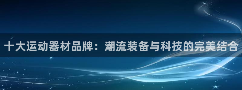 意昂集团官网：十大运动器材品牌：潮流装备与科技的完美