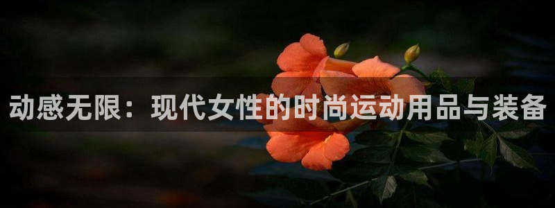 意昂4娱乐代理怎么样：动感无限：现代女性的时尚运动用品与装备