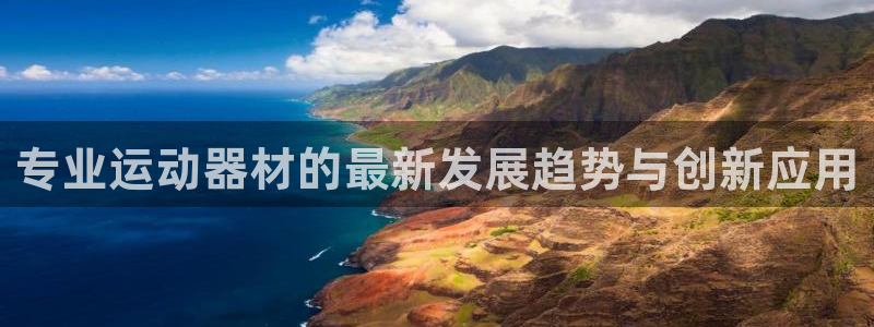 意昂4娱乐首页官网下载：专业运动器材的最新发展趋势与创新应用
