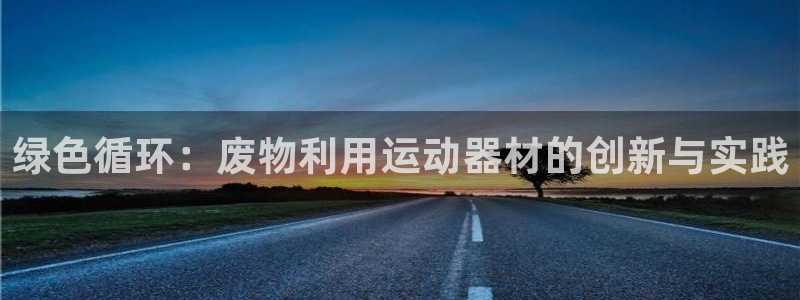 意昂体育4平台是正规平台吗知乎：绿色循环：废物利用运