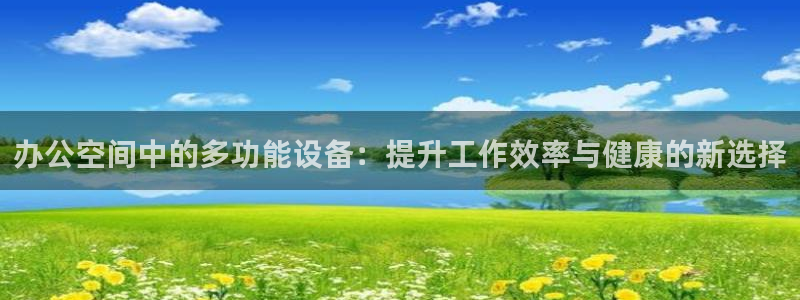 意昂体育4平台假的吗是真的吗吗：办公空间中的多功能设备：提升