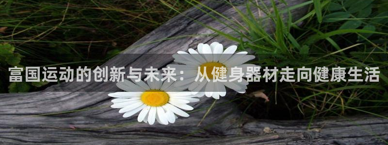 意昂4神州：富国运动的创新与未来：从健身器材走向健康