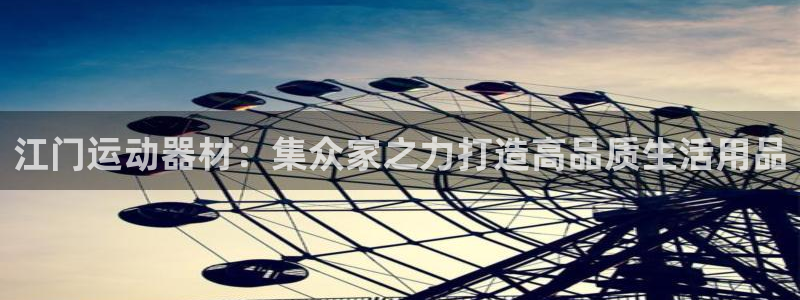 意昂4集团：江门运动器材：集众家之力打造高品质生活用品
