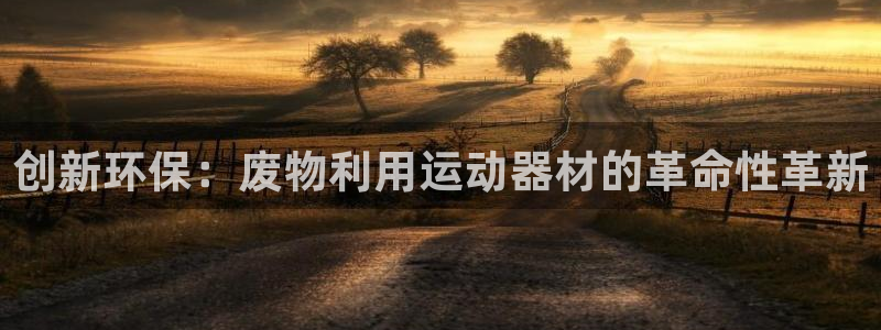 意昂4集团简介：创新环保：废物利用运动器材的革命性革