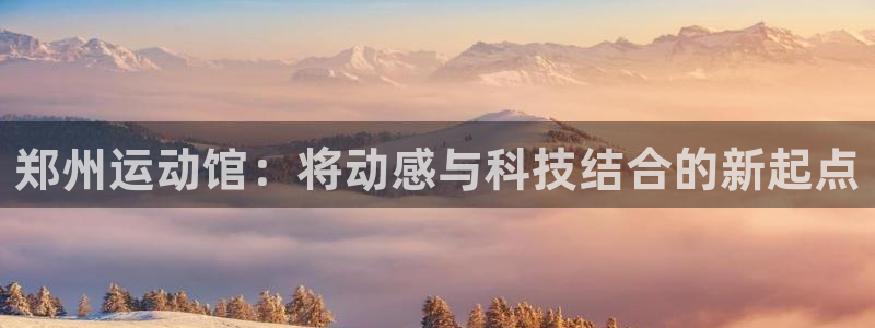 意昂体育4招商电话号码是多少啊：郑州运动馆：将动感与