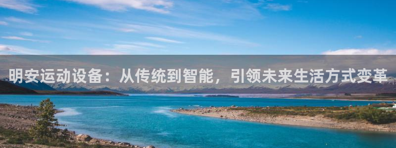意昂体育4招商电话号码是多少号：明安运动设备：从传统到智能，