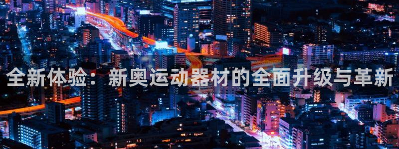 意昂体育4注册：全新体验：新奥运动器材的全面升级与革