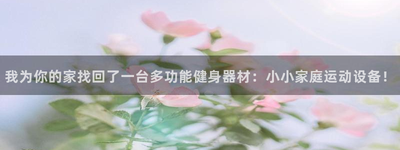 意昂体育4招商电话是多少啊：我为你的家找回了一台多功能健身器