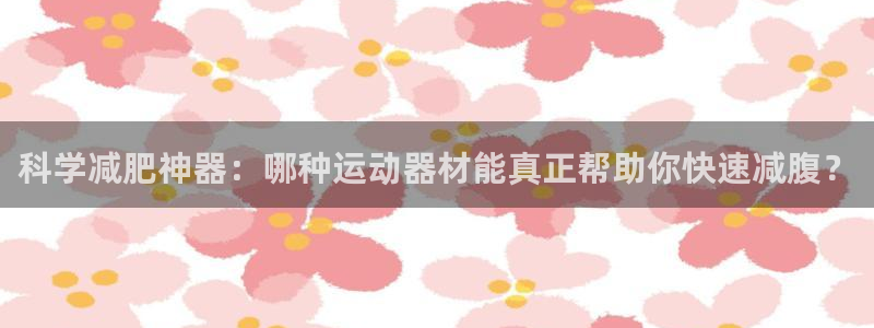 注册意昂4：科学减肥神器：哪种运动器材能真正帮助你快速减腹？