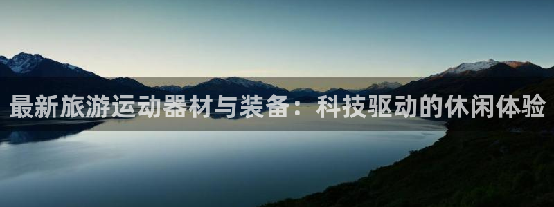 意昂体育4娱乐：最新旅游运动器材与装备：科技驱动的休闲体验
