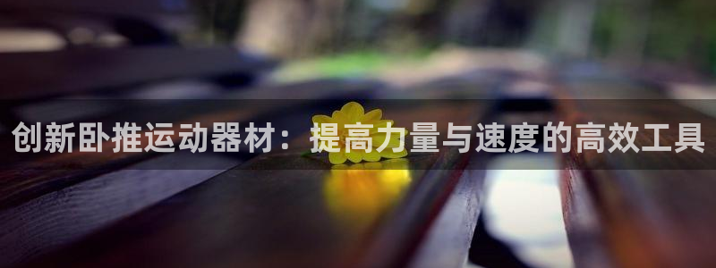 意昂体育4招商电话号码是多少：创新卧推运动器材：提高力量与速