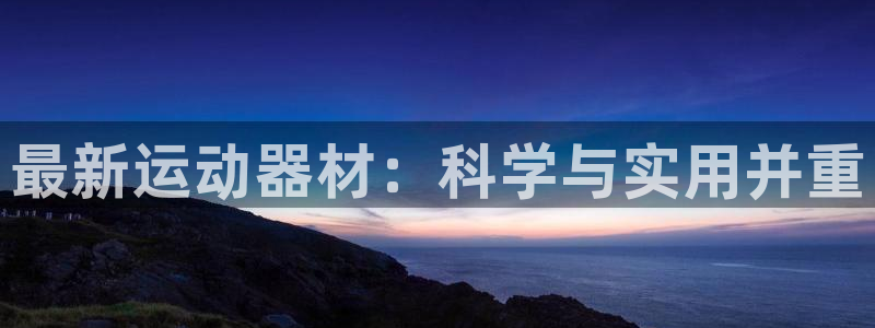 意昂体育4招商电话号码查询是多少：最新运动器材：科学与实用并