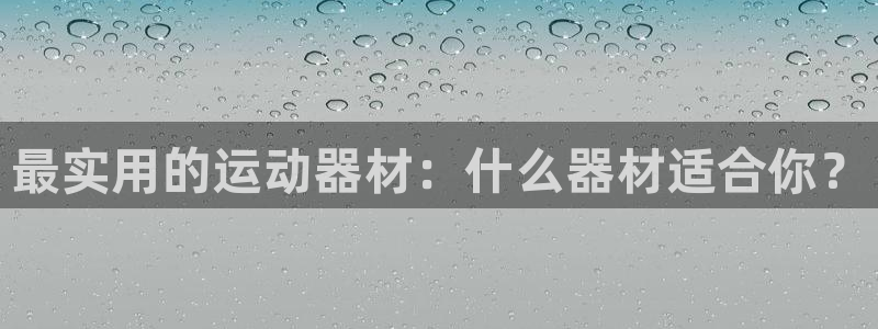 意昂4官方：最实用的运动器材：什么器材适合你？