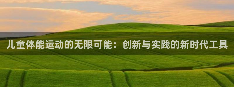 意昂体育4软件：儿童体能运动的无限可能：创新与实践的新时代工