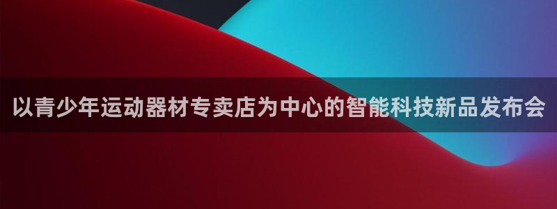 意昂体育4平台注册流程图：以青少年运动器材专卖店为中心的智能
