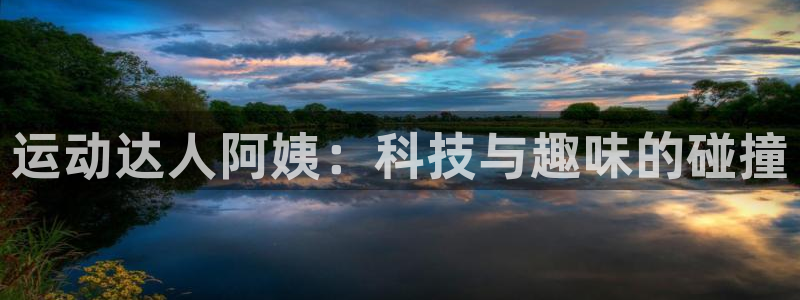 意昂体育4招商电话是多少啊：运动达人阿姨：科技与趣味