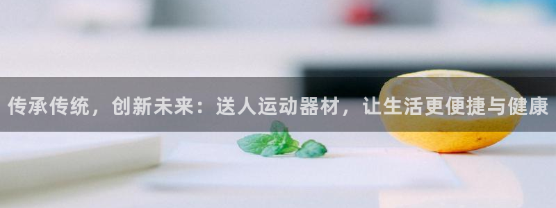 意昂体育4平台是正规平台吗：传承传统，创新未来：送人运动器材