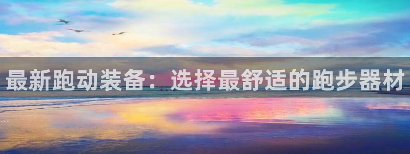 意昂体育4注册：最新跑动装备：选择最舒适的跑步器材