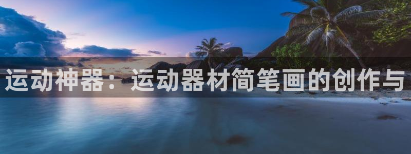 意昂体育4招商电话号码：运动神器：运动器材简笔画的创作与