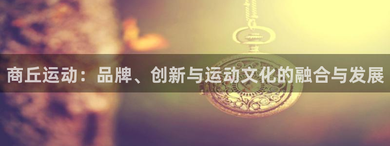 意昂4官方：商丘运动：品牌、创新与运动文化的融合与发展