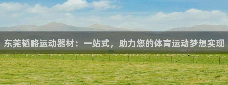 意昂体育4招商电话是多少号码：东莞韬略运动器材：一站式，助力