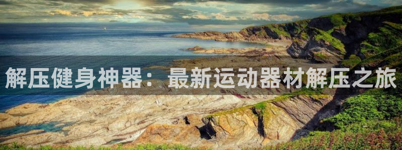 意昂4娱乐代理怎么样：解压健身神器：最新运动器材解压之旅