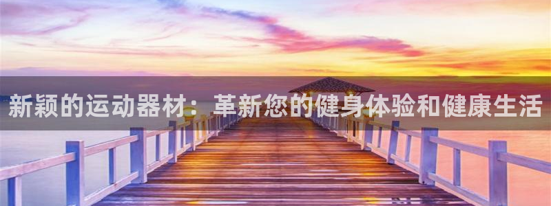 意昂体育4招商电话号码是多少号：新颖的运动器材：革新