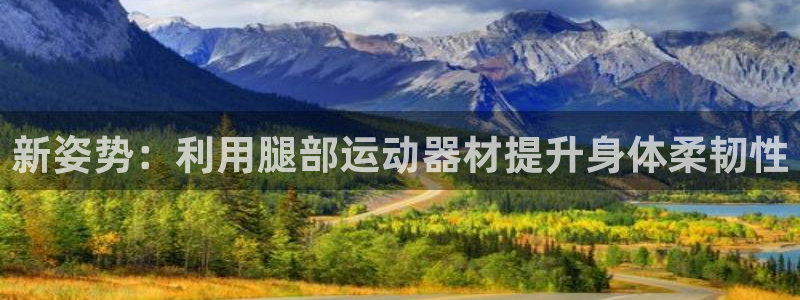 意昂4集团官网首页网址：新姿势：利用腿部运动器材提升