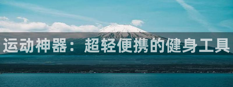 意昂体育4平台假的吗是真的吗吗：运动神器：超轻便携的