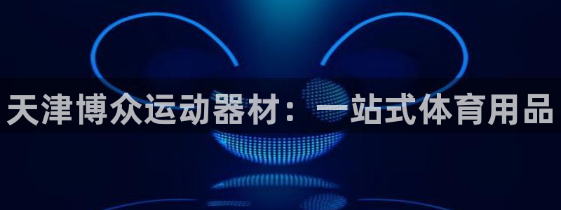 意昂体育4招商电话是多少啊：天津博众运动器材：一站式