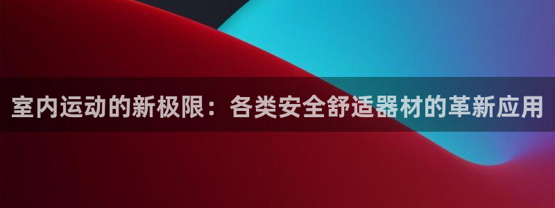 意昂4集团官网网址：室内运动的新极限：各类安全舒适器材的革新