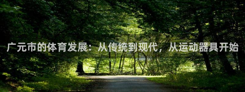 意昂体育4招商电话是多少：广元市的体育发展：从传统到现代，从