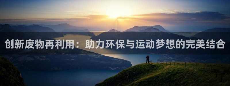 意昂4娱乐网站：创新废物再利用：助力环保与运动梦想的完美结合