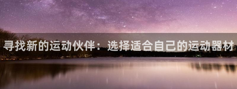 意昂体育4平台假的吗是真的吗：寻找新的运动伙伴：选择