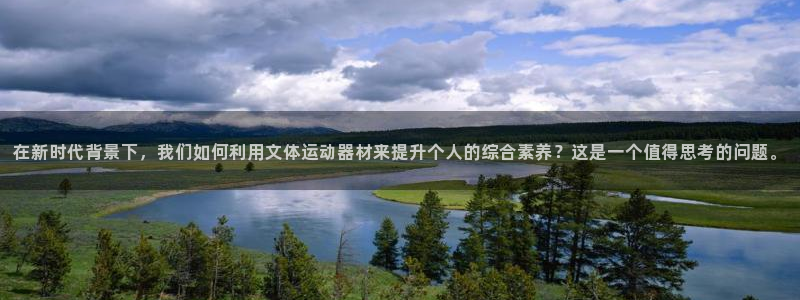 海南意昂体育4发展怎么样：在新时代背景下，我们如何利用文体运
