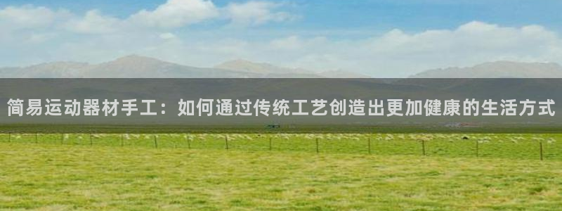 意昂体育4招商电话地址：简易运动器材手工：如何通过传统工艺创