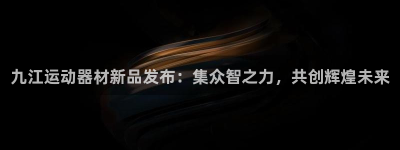 意昂体育4注册：九江运动器材新品发布：集众智之力，共