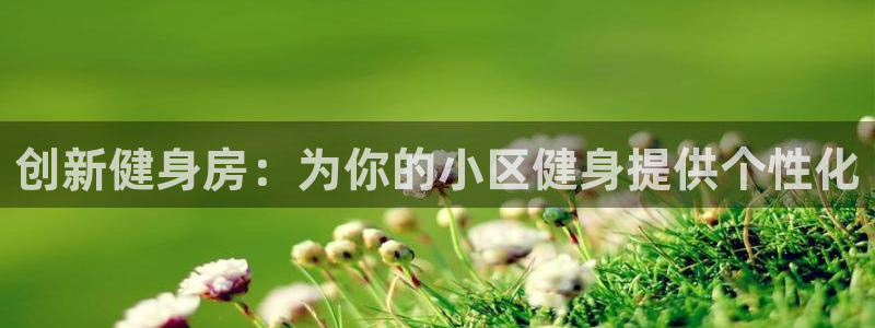 意昂4娱乐：创新健身房：为你的小区健身提供个性化