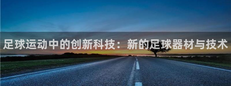 意昂体育4平台注册要钱吗：足球运动中的创新科技：新的足球器材