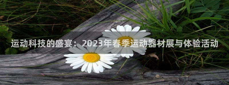 意昂4集团简介：运动科技的盛宴：2023年春季运动器材展与体