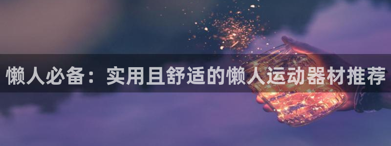 意昂体育4平台注册流程视频：懒人必备：实用且舒适的懒人运动器