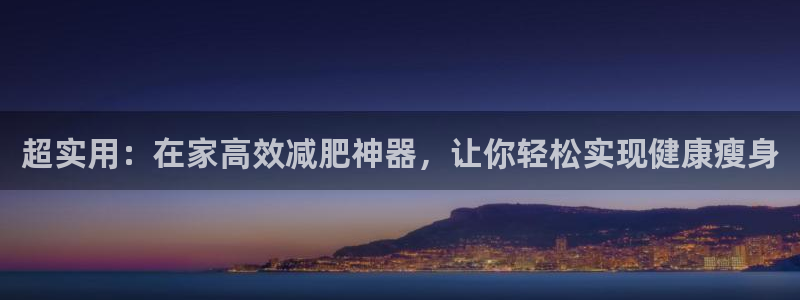 意昂4娱乐平台：超实用：在家高效减肥神器，让你轻松实现健康瘦