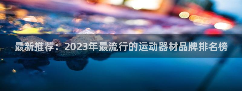 意昂体育4注册：最新推荐：2023年最流行的运动器材品牌排名